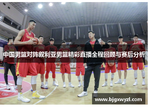 中国男篮对阵叙利亚男篮精彩直播全程回顾与赛后分析